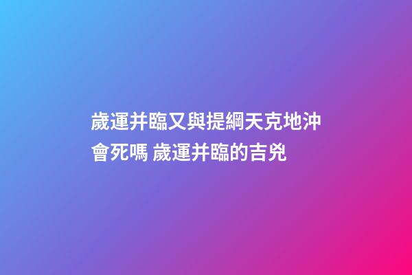 歲運并臨又與提綱天克地沖會死嗎 歲運并臨的吉兇-第1張-觀點-玄機派